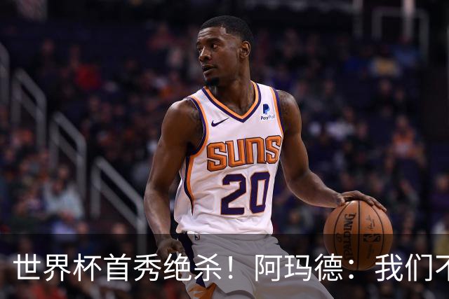 世界杯首秀绝杀！阿玛德：我们不是来凑数的，后面也要全力争胜